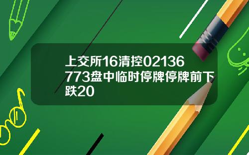 上交所16清控02136773盘中临时停牌停牌前下跌20