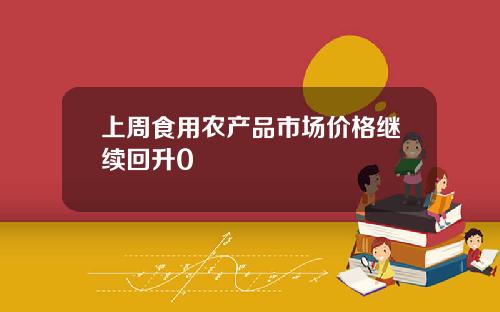 上周食用农产品市场价格继续回升0