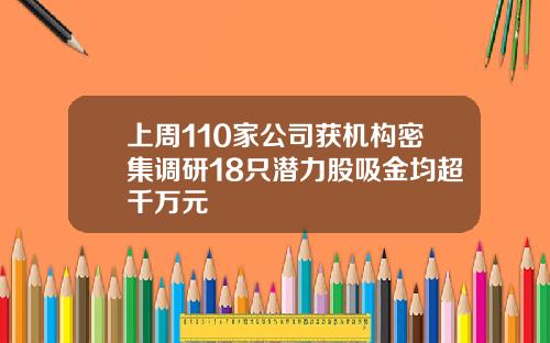 上周110家公司获机构密集调研18只潜力股吸金均超千万元