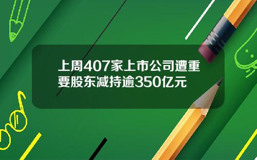 上周407家上市公司遭重要股东减持逾350亿元