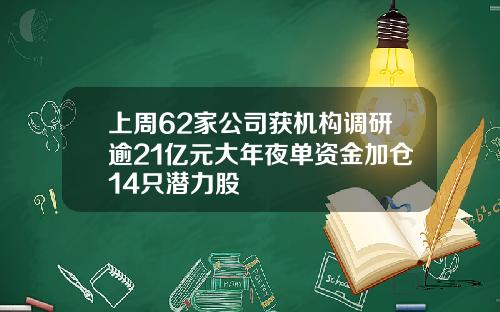 上周62家公司获机构调研逾21亿元大年夜单资金加仓14只潜力股