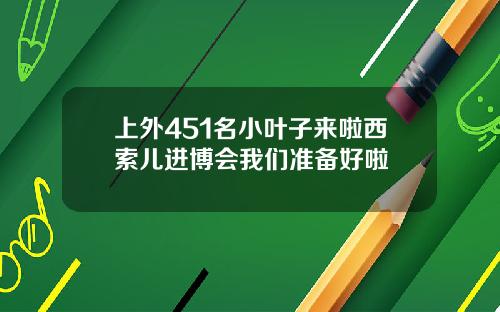 上外451名小叶子来啦西索儿进博会我们准备好啦