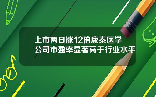 上市两日涨12倍康泰医学公司市盈率显著高于行业水平