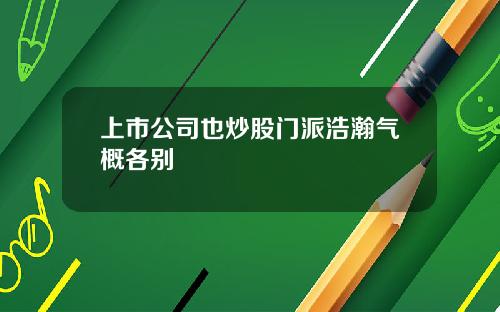 上市公司也炒股门派浩瀚气概各别