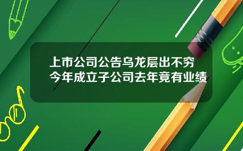 上市公司公告乌龙层出不穷今年成立子公司去年竟有业绩
