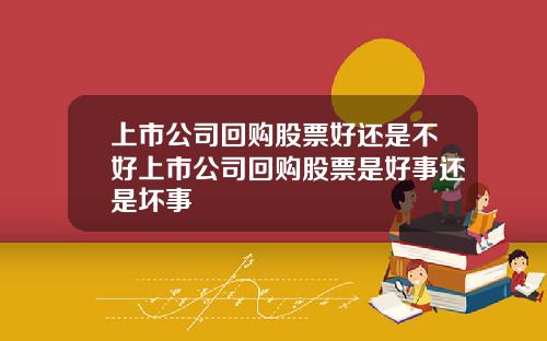 上市公司回购股票好还是不好上市公司回购股票是好事还是坏事