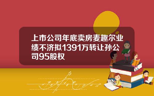 上市公司年底卖房麦趣尔业绩不济拟1391万转让孙公司95股权