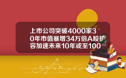 上市公司突破4000家30年市值暴增34万倍A股扩容加速未来10年或至10000家