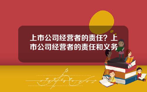 上市公司经营者的责任？上市公司经营者的责任和义务