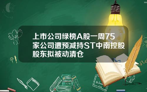 上市公司绿榜A股一周75家公司遭预减持ST中南控股股东拟被动清仓