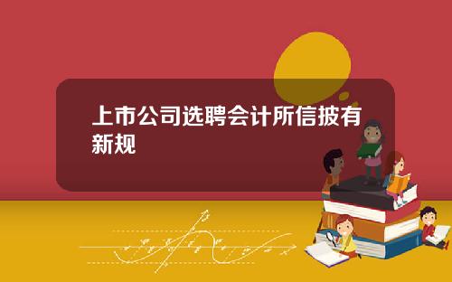 上市公司选聘会计所信披有新规