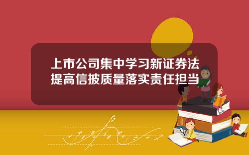 上市公司集中学习新证券法提高信披质量落实责任担当