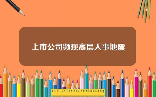 上市公司频现高层人事地震