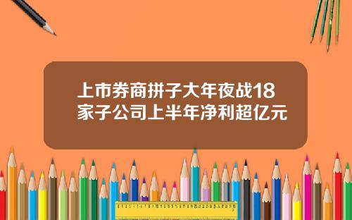上市券商拼子大年夜战18家子公司上半年净利超亿元