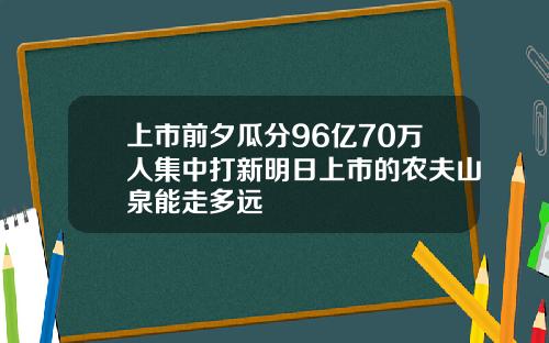 上市前夕瓜分96亿70万人集中打新明日上市的农夫山泉能走多远