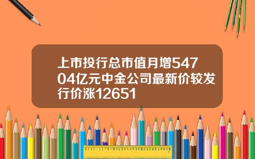 上市投行总市值月增54704亿元中金公司最新价较发行价涨12651