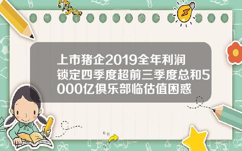 上市猪企2019全年利润锁定四季度超前三季度总和5000亿俱乐部临估值困惑