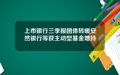 上市银行三季报团体转暖安然银行等获主动型基金增持