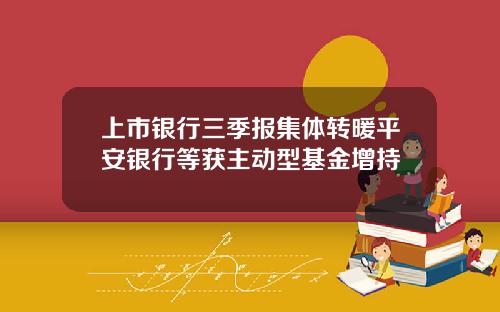 上市银行三季报集体转暖平安银行等获主动型基金增持