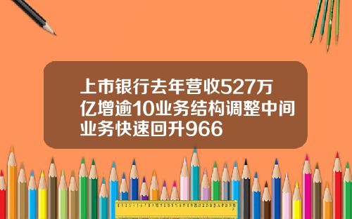 上市银行去年营收527万亿增逾10业务结构调整中间业务快速回升966