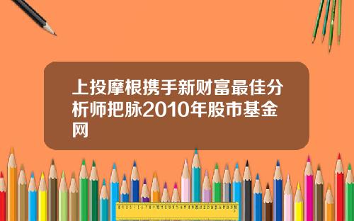 上投摩根携手新财富最佳分析师把脉2010年股市基金网