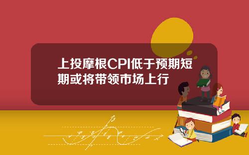 上投摩根CPI低于预期短期或将带领市场上行