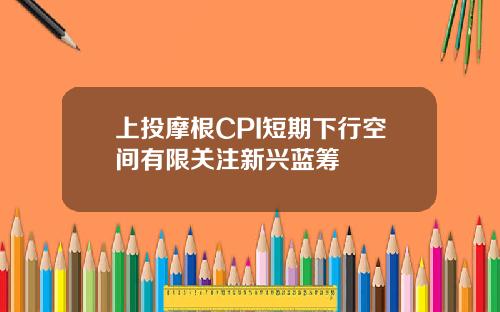 上投摩根CPI短期下行空间有限关注新兴蓝筹