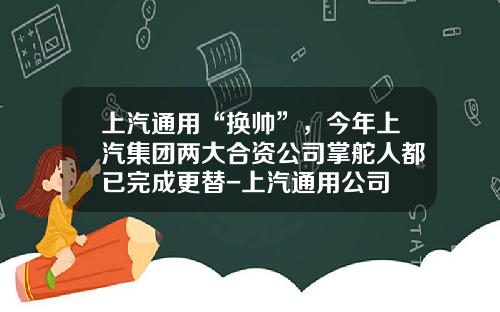 上汽通用“换帅”，今年上汽集团两大合资公司掌舵人都已完成更替-上汽通用公司