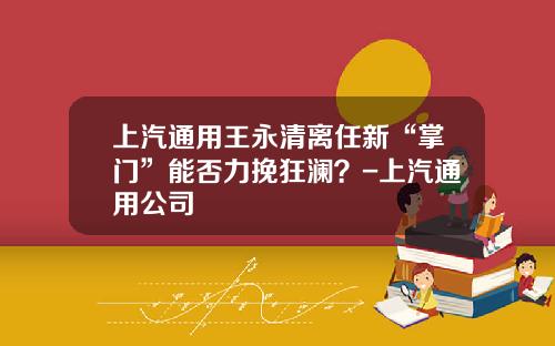 上汽通用王永清离任新“掌门”能否力挽狂澜？-上汽通用公司