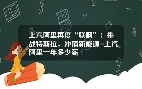 上汽阿里再度“联姻”：挑战特斯拉，冲顶新能源-上汽阿里一年多少薪