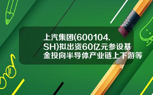 上汽集团(600104.SH)拟出资60亿元参设基金投向半导体产业链上下游等-上汽基金