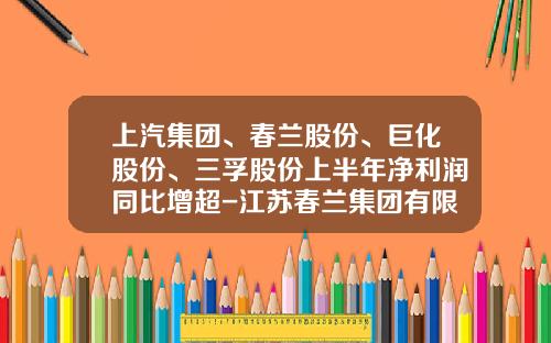 上汽集团、春兰股份、巨化股份、三孚股份上半年净利润同比增超-江苏春兰集团有限公司