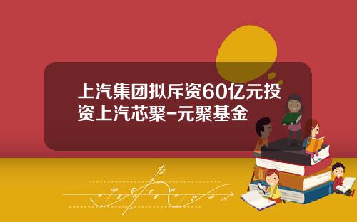 上汽集团拟斥资60亿元投资上汽芯聚-元聚基金