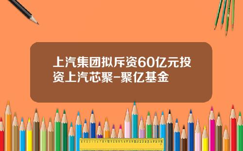上汽集团拟斥资60亿元投资上汽芯聚-聚亿基金
