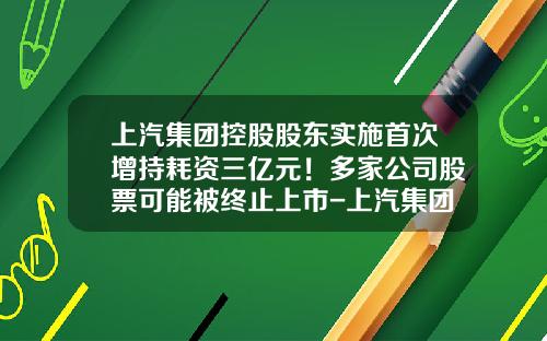 上汽集团控股股东实施首次增持耗资三亿元！多家公司股票可能被终止上市-上汽集团股票资讯