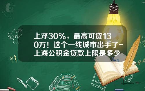上浮30%，最高可贷130万！这个一线城市出手了-上海公积金贷款上限是多少