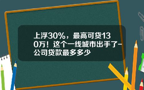 上浮30%，最高可贷130万！这个一线城市出手了-公司贷款最多多少