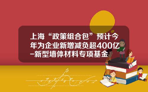 上海“政策组合包”预计今年为企业新增减负超400亿-新型墙体材料专项基金