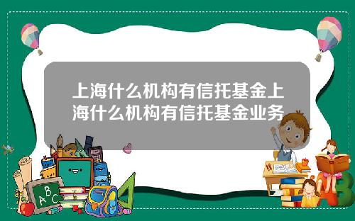 上海什么机构有信托基金上海什么机构有信托基金业务