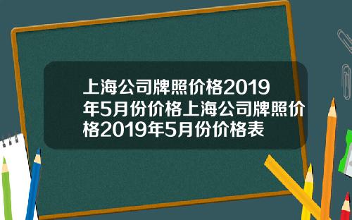 上海公司牌照价格2019年5月份价格上海公司牌照价格2019年5月份价格表