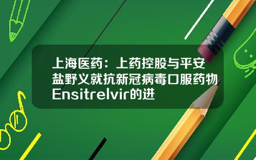 上海医药：上药控股与平安盐野义就抗新冠病毒口服药物Ensitrelvir的进口品签订进口分销协议-上药分销控股有限公司