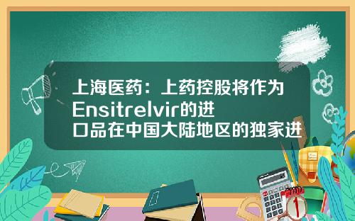 上海医药：上药控股将作为Ensitrelvir的进口品在中国大陆地区的独家进口商和经销商-上药分销控股有限公司