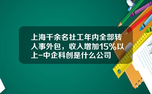 上海千余名社工年内全部转人事外包，收入增加15%以上-中企科创是什么公司