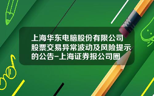 上海华东电脑股份有限公司股票交易异常波动及风险提示的公告-上海证券报公司圈