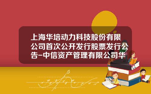 上海华培动力科技股份有限公司首次公开发行股票发行公告-中信资产管理有限公司华中分公司