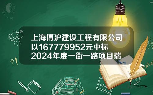 上海博沪建设工程有限公司以167779952元中标2024年度一街一路项目瑞金二路街道改造项目