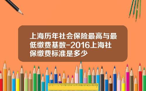 上海历年社会保险最高与最低缴费基数-2016上海社保缴费标准是多少
