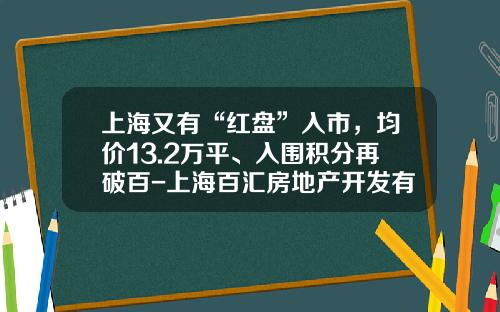 上海又有“红盘”入市，均价13.2万平、入围积分再破百-上海百汇房地产开发有限公司