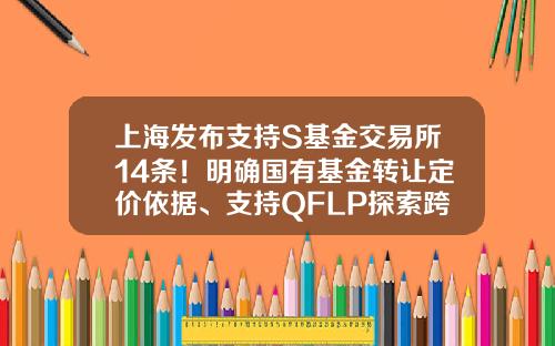 上海发布支持S基金交易所14条！明确国有基金转让定价依据、支持QFLP探索跨境份额转让-证券投资基金份额