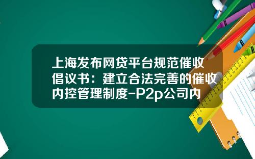 上海发布网贷平台规范催收倡议书：建立合法完善的催收内控管理制度-P2p公司内控